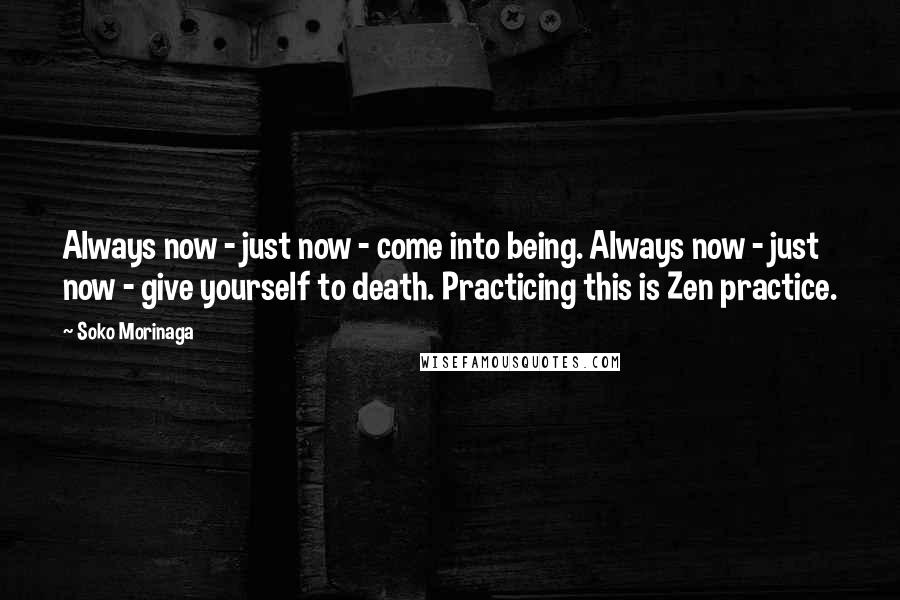 Soko Morinaga Quotes: Always now - just now - come into being. Always now - just now - give yourself to death. Practicing this is Zen practice.