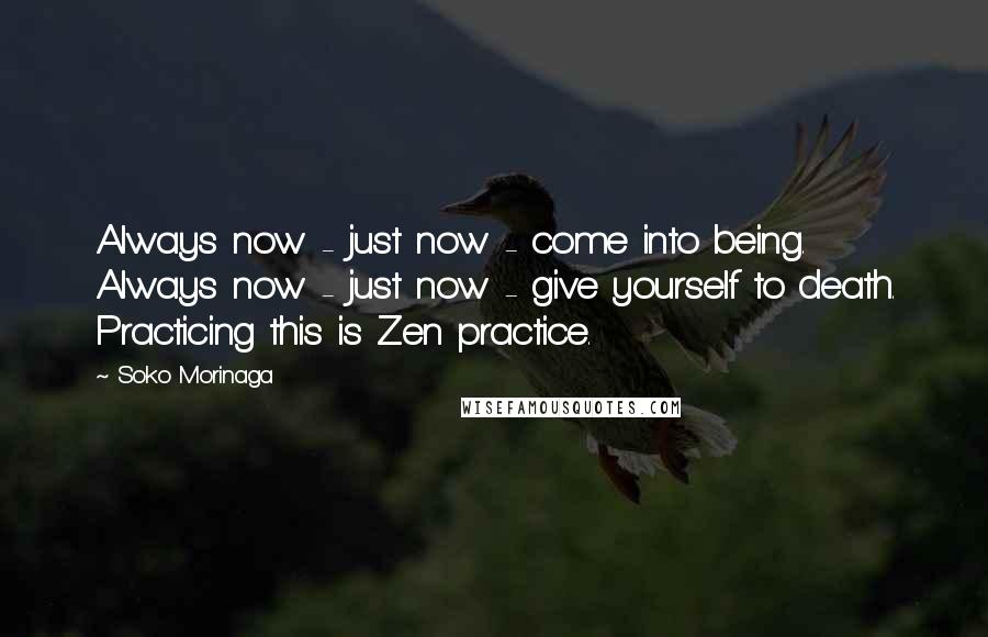 Soko Morinaga Quotes: Always now - just now - come into being. Always now - just now - give yourself to death. Practicing this is Zen practice.