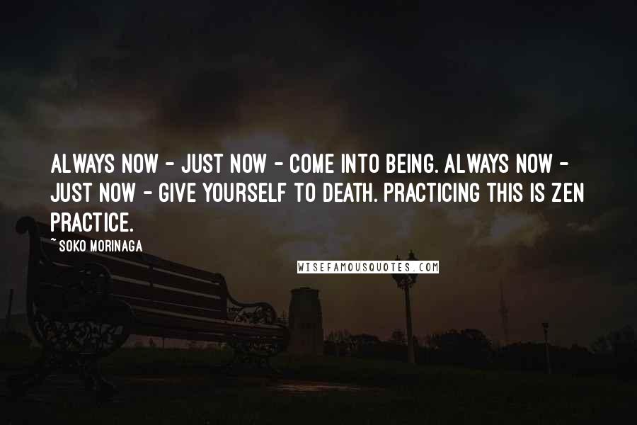 Soko Morinaga Quotes: Always now - just now - come into being. Always now - just now - give yourself to death. Practicing this is Zen practice.