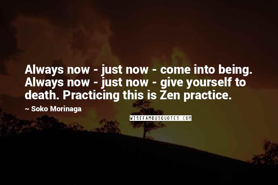 Soko Morinaga Quotes: Always now - just now - come into being. Always now - just now - give yourself to death. Practicing this is Zen practice.