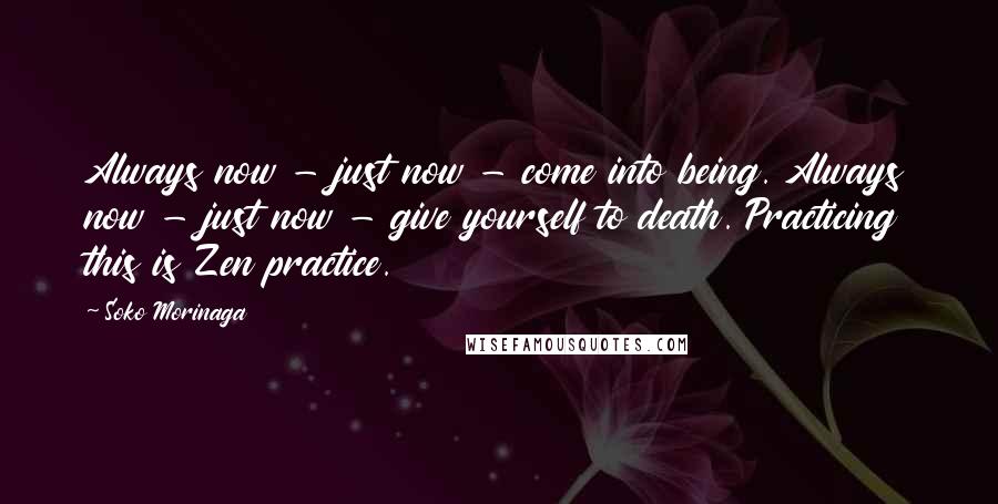 Soko Morinaga Quotes: Always now - just now - come into being. Always now - just now - give yourself to death. Practicing this is Zen practice.