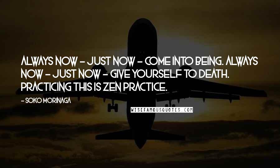 Soko Morinaga Quotes: Always now - just now - come into being. Always now - just now - give yourself to death. Practicing this is Zen practice.