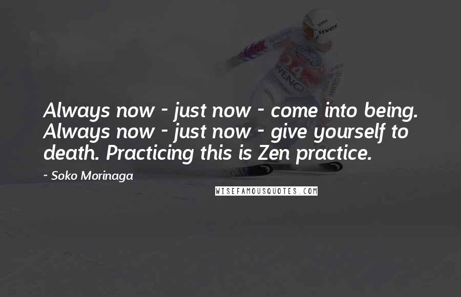 Soko Morinaga Quotes: Always now - just now - come into being. Always now - just now - give yourself to death. Practicing this is Zen practice.
