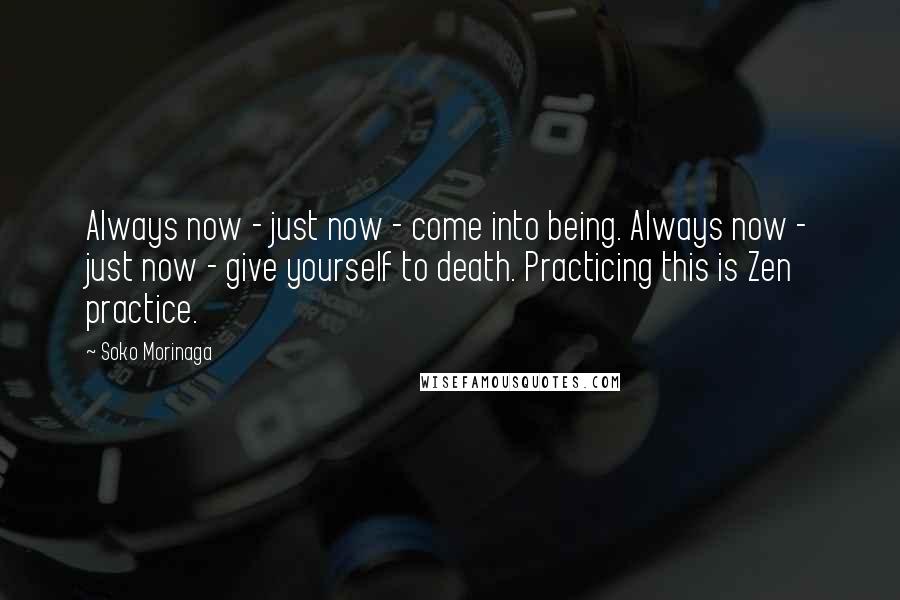 Soko Morinaga Quotes: Always now - just now - come into being. Always now - just now - give yourself to death. Practicing this is Zen practice.