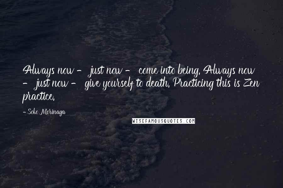 Soko Morinaga Quotes: Always now - just now - come into being. Always now - just now - give yourself to death. Practicing this is Zen practice.