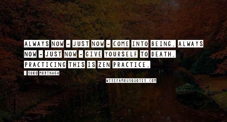 Soko Morinaga Quotes: Always now - just now - come into being. Always now - just now - give yourself to death. Practicing this is Zen practice.