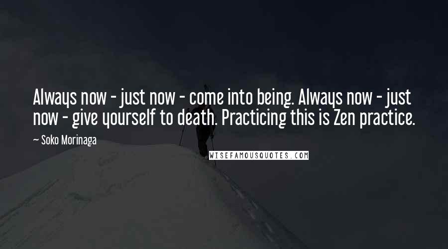 Soko Morinaga Quotes: Always now - just now - come into being. Always now - just now - give yourself to death. Practicing this is Zen practice.