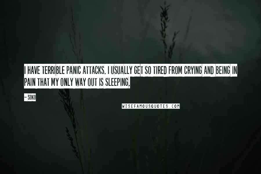 Soko Quotes: I have terrible panic attacks. I usually get so tired from crying and being in pain that my only way out is sleeping.