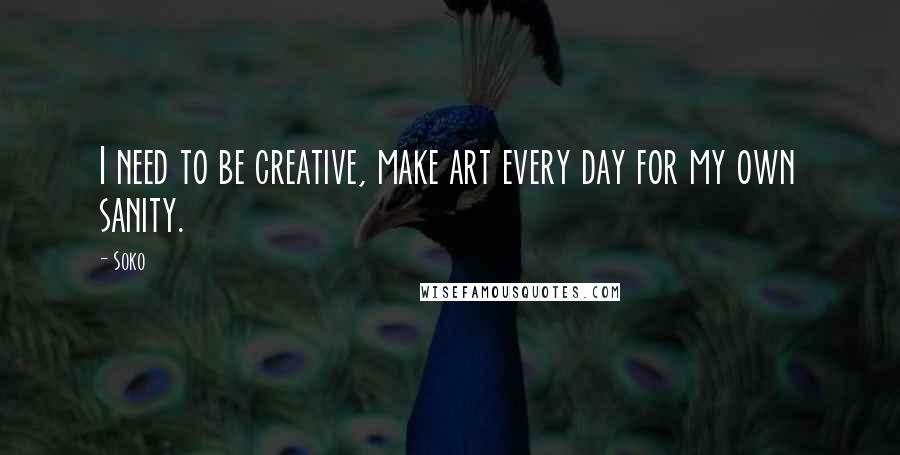 Soko Quotes: I need to be creative, make art every day for my own sanity.