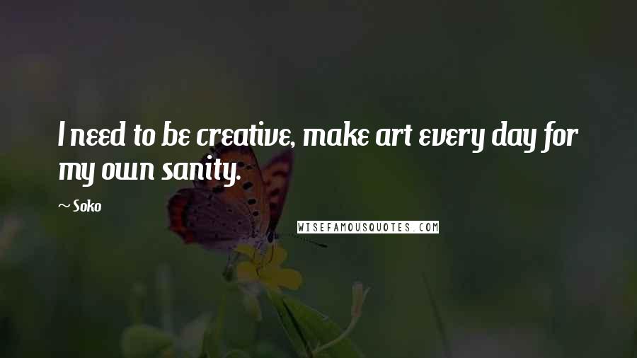 Soko Quotes: I need to be creative, make art every day for my own sanity.