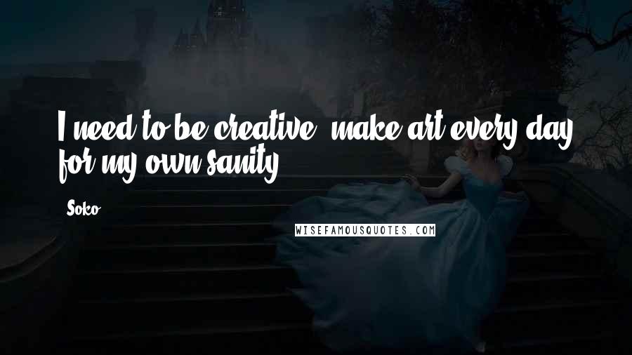 Soko Quotes: I need to be creative, make art every day for my own sanity.