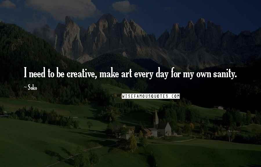 Soko Quotes: I need to be creative, make art every day for my own sanity.