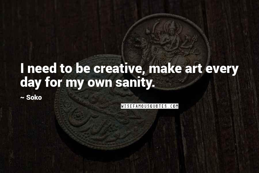 Soko Quotes: I need to be creative, make art every day for my own sanity.