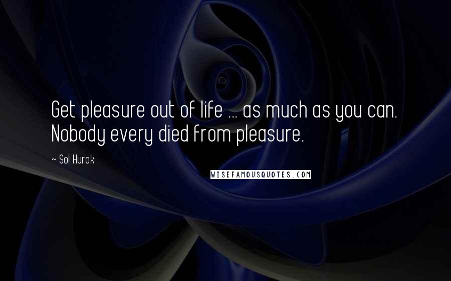 Sol Hurok Quotes: Get pleasure out of life ... as much as you can. Nobody every died from pleasure.