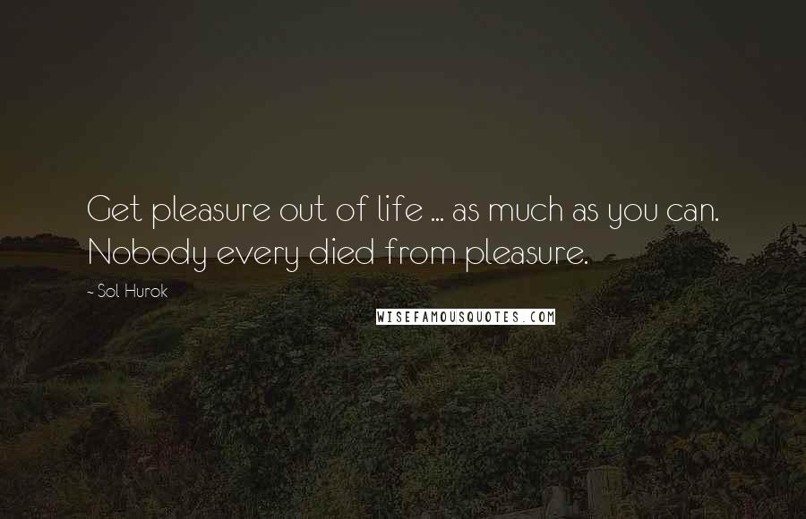 Sol Hurok Quotes: Get pleasure out of life ... as much as you can. Nobody every died from pleasure.
