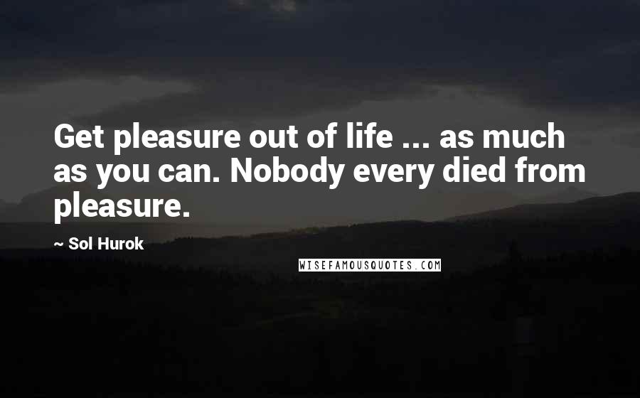 Sol Hurok Quotes: Get pleasure out of life ... as much as you can. Nobody every died from pleasure.