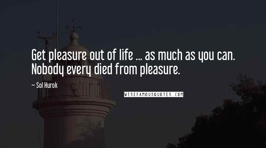 Sol Hurok Quotes: Get pleasure out of life ... as much as you can. Nobody every died from pleasure.