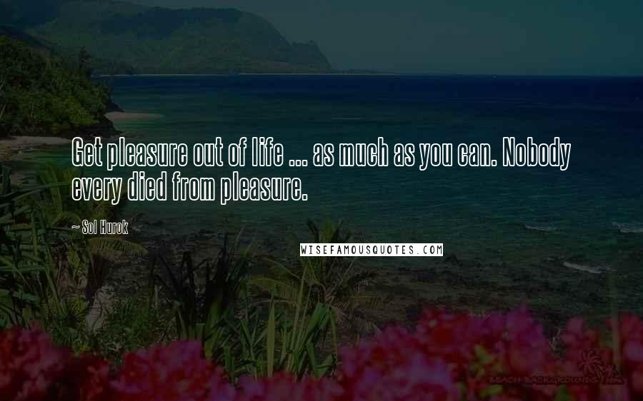 Sol Hurok Quotes: Get pleasure out of life ... as much as you can. Nobody every died from pleasure.