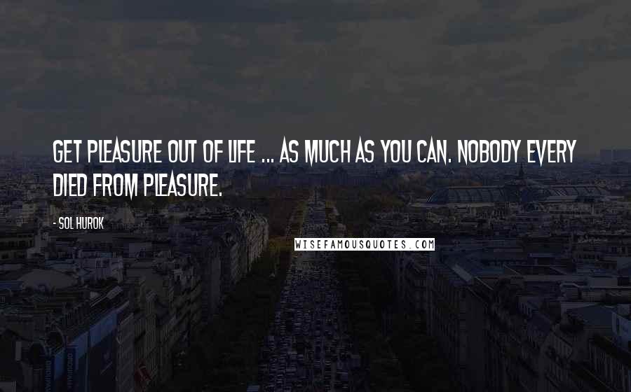 Sol Hurok Quotes: Get pleasure out of life ... as much as you can. Nobody every died from pleasure.