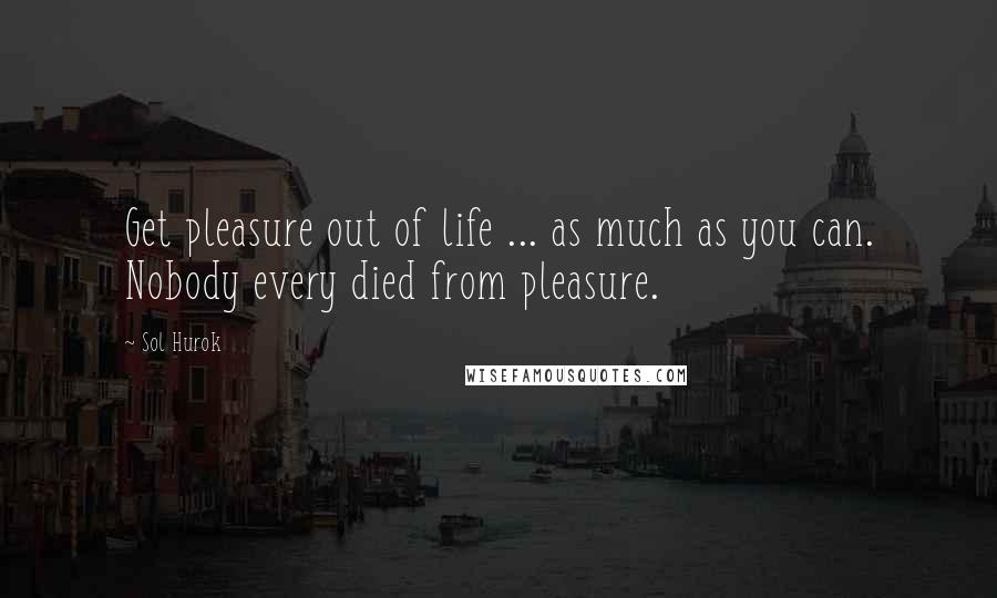 Sol Hurok Quotes: Get pleasure out of life ... as much as you can. Nobody every died from pleasure.