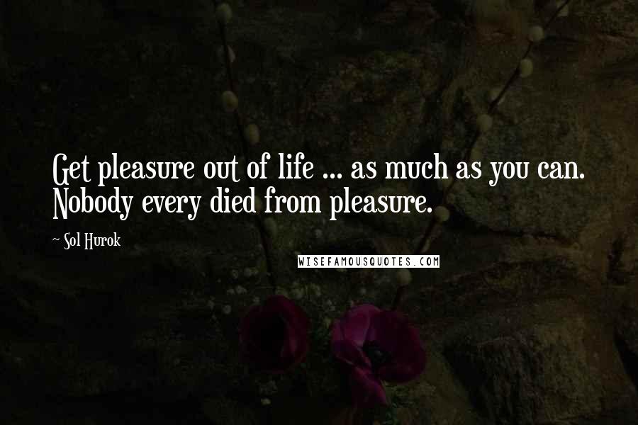 Sol Hurok Quotes: Get pleasure out of life ... as much as you can. Nobody every died from pleasure.