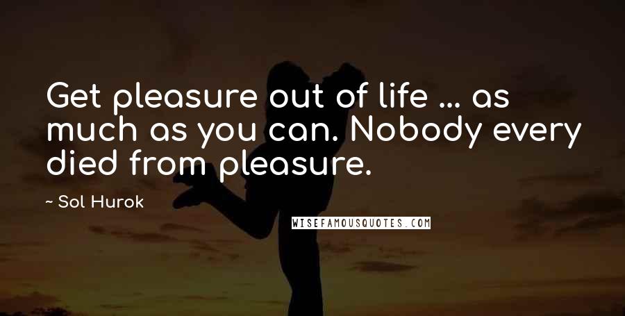 Sol Hurok Quotes: Get pleasure out of life ... as much as you can. Nobody every died from pleasure.