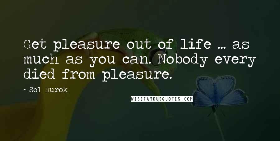 Sol Hurok Quotes: Get pleasure out of life ... as much as you can. Nobody every died from pleasure.