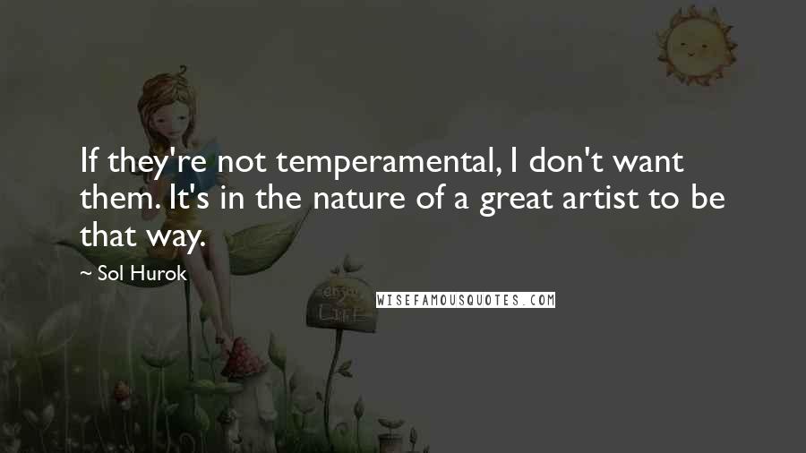 Sol Hurok Quotes: If they're not temperamental, I don't want them. It's in the nature of a great artist to be that way.