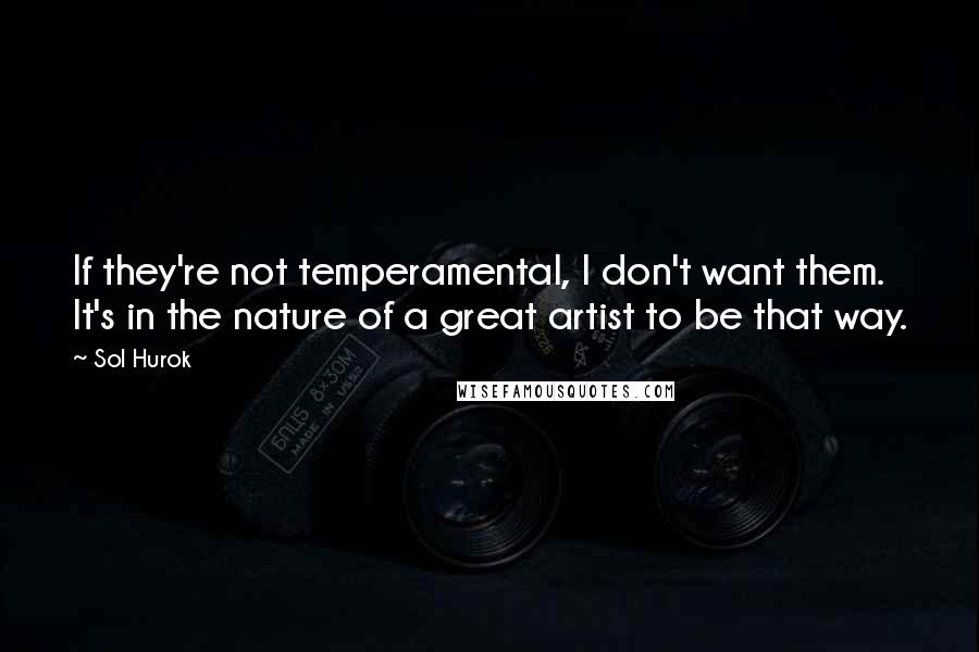 Sol Hurok Quotes: If they're not temperamental, I don't want them. It's in the nature of a great artist to be that way.