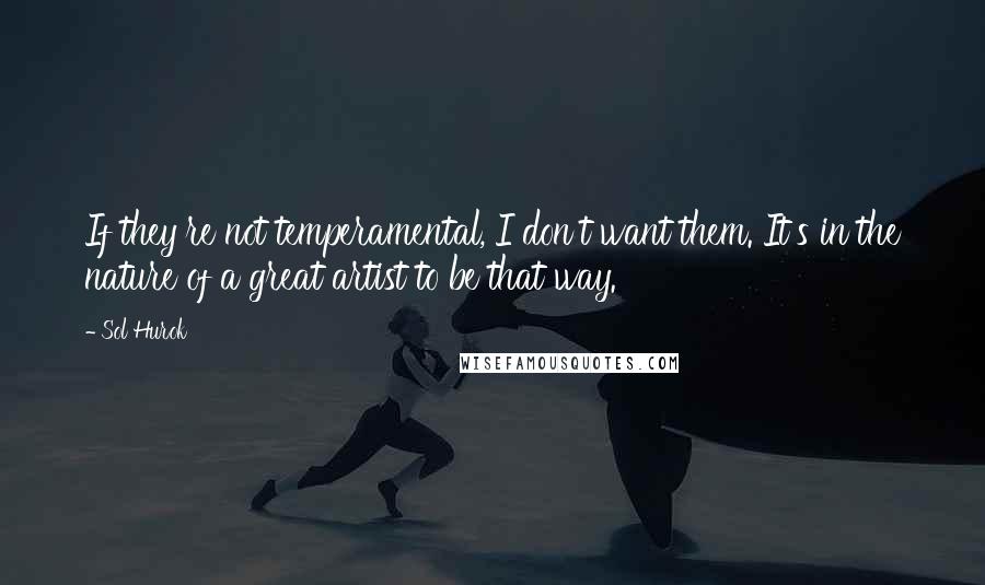 Sol Hurok Quotes: If they're not temperamental, I don't want them. It's in the nature of a great artist to be that way.