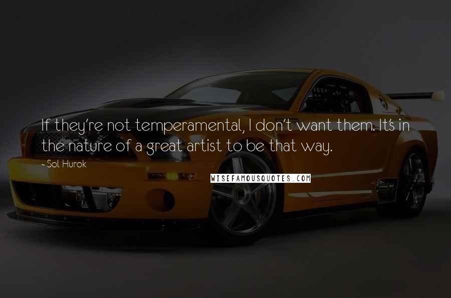 Sol Hurok Quotes: If they're not temperamental, I don't want them. It's in the nature of a great artist to be that way.