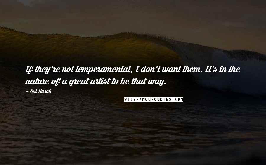 Sol Hurok Quotes: If they're not temperamental, I don't want them. It's in the nature of a great artist to be that way.