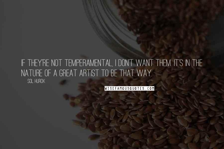 Sol Hurok Quotes: If they're not temperamental, I don't want them. It's in the nature of a great artist to be that way.