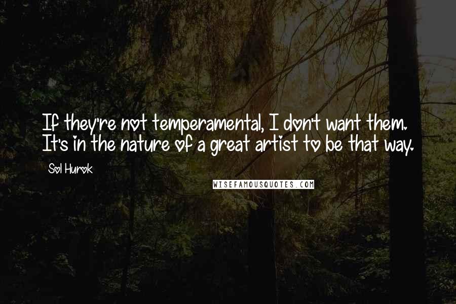 Sol Hurok Quotes: If they're not temperamental, I don't want them. It's in the nature of a great artist to be that way.