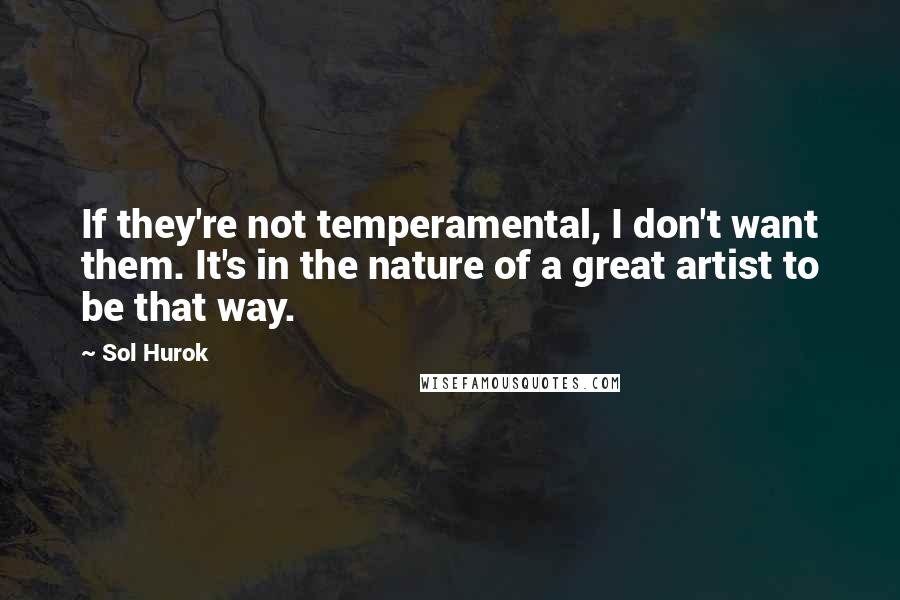 Sol Hurok Quotes: If they're not temperamental, I don't want them. It's in the nature of a great artist to be that way.