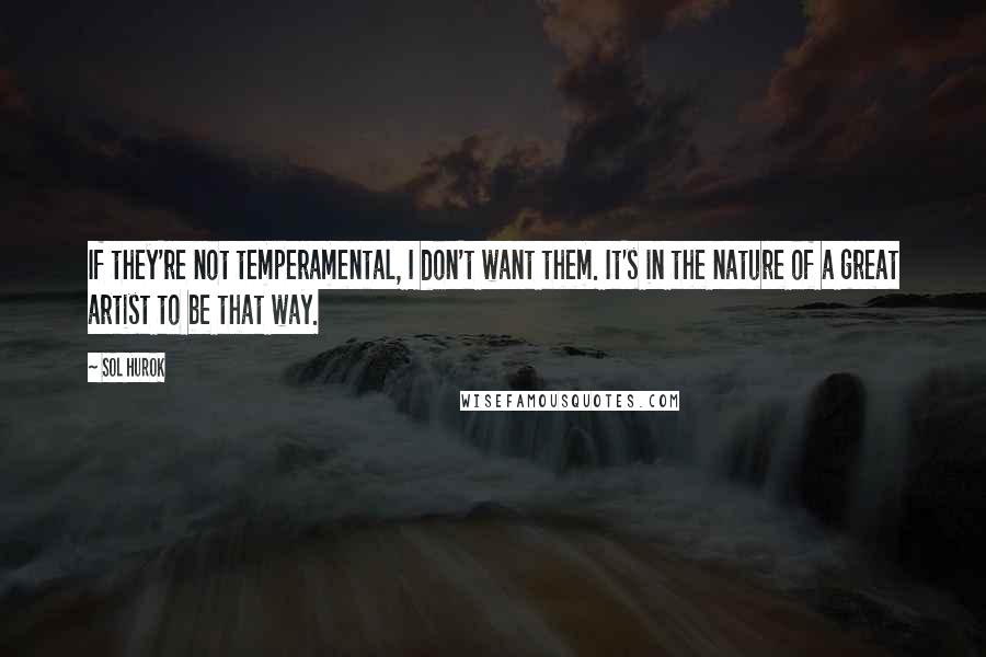 Sol Hurok Quotes: If they're not temperamental, I don't want them. It's in the nature of a great artist to be that way.