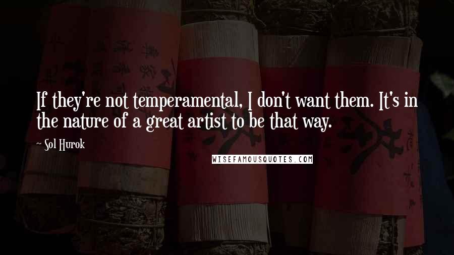 Sol Hurok Quotes: If they're not temperamental, I don't want them. It's in the nature of a great artist to be that way.