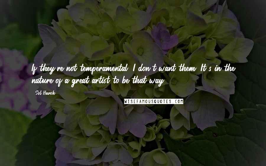 Sol Hurok Quotes: If they're not temperamental, I don't want them. It's in the nature of a great artist to be that way.