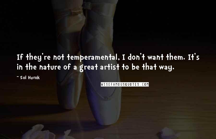 Sol Hurok Quotes: If they're not temperamental, I don't want them. It's in the nature of a great artist to be that way.