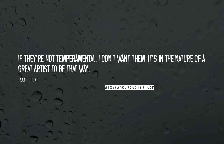 Sol Hurok Quotes: If they're not temperamental, I don't want them. It's in the nature of a great artist to be that way.