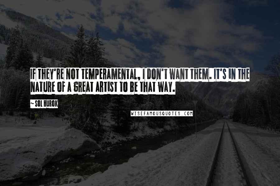 Sol Hurok Quotes: If they're not temperamental, I don't want them. It's in the nature of a great artist to be that way.