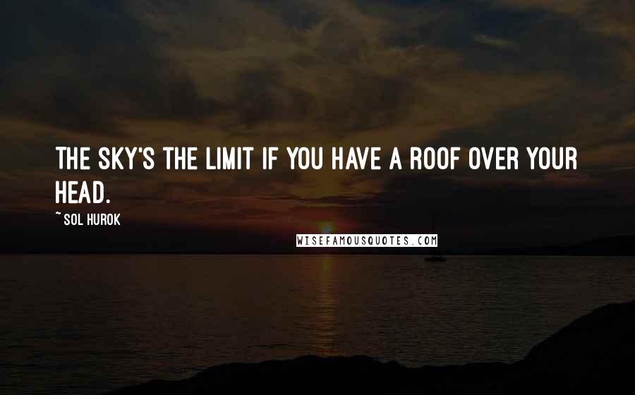 Sol Hurok Quotes: The sky's the limit if you have a roof over your head.