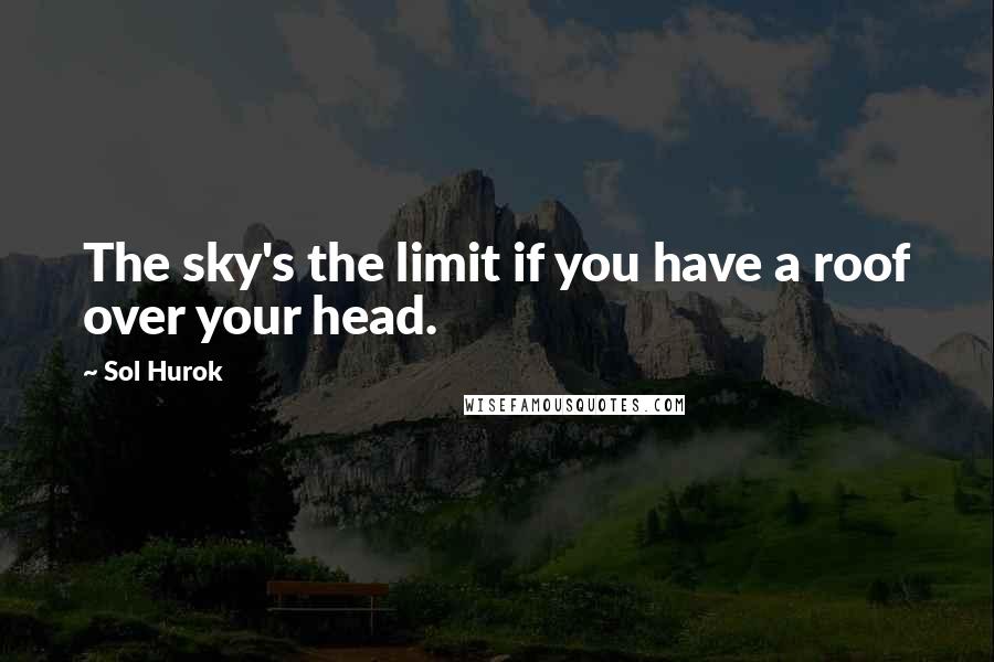 Sol Hurok Quotes: The sky's the limit if you have a roof over your head.