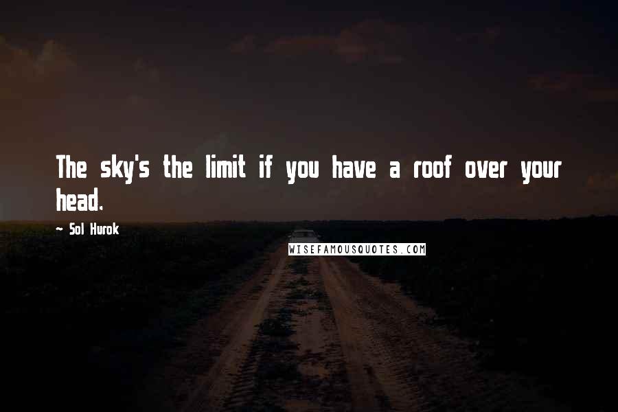 Sol Hurok Quotes: The sky's the limit if you have a roof over your head.