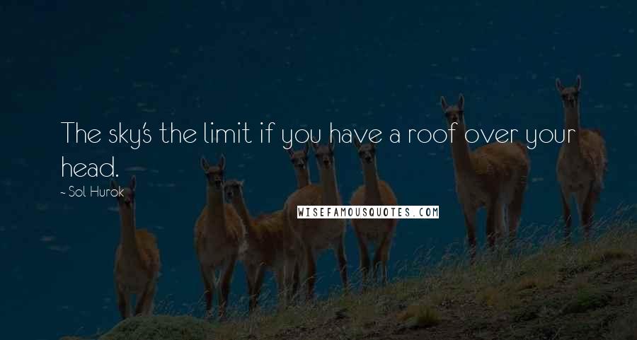 Sol Hurok Quotes: The sky's the limit if you have a roof over your head.
