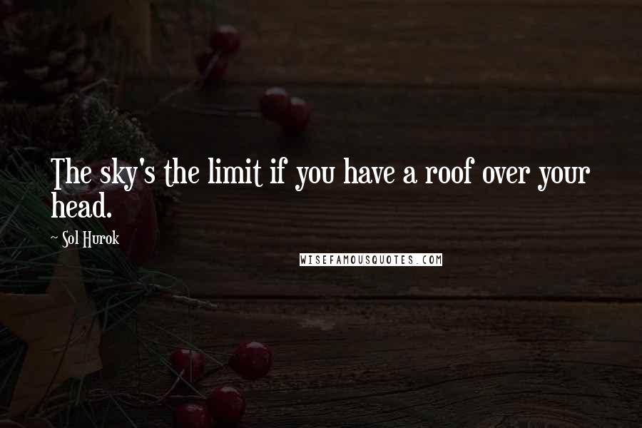 Sol Hurok Quotes: The sky's the limit if you have a roof over your head.