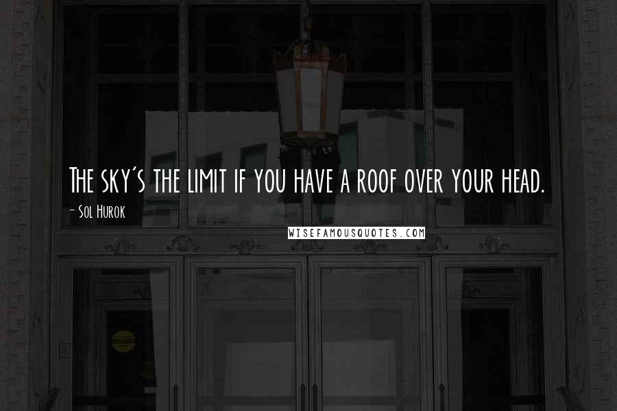 Sol Hurok Quotes: The sky's the limit if you have a roof over your head.