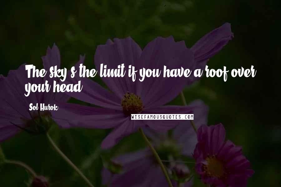 Sol Hurok Quotes: The sky's the limit if you have a roof over your head.