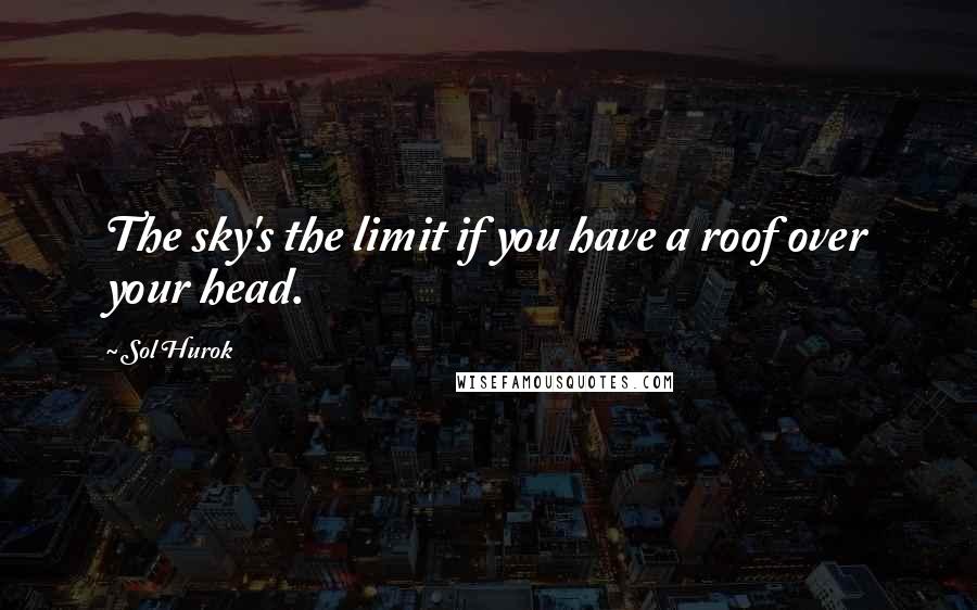 Sol Hurok Quotes: The sky's the limit if you have a roof over your head.