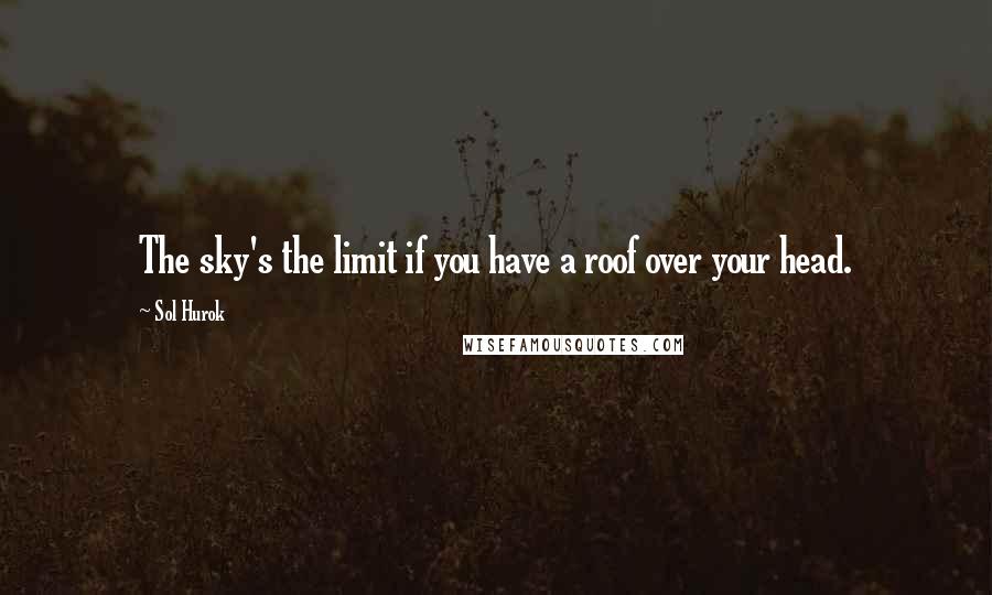 Sol Hurok Quotes: The sky's the limit if you have a roof over your head.